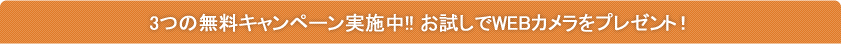 3つの無料キャンペーン実施中!!お試しでWEBカメラをプレゼント！
