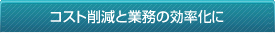 コスト削減と業務の効率化に