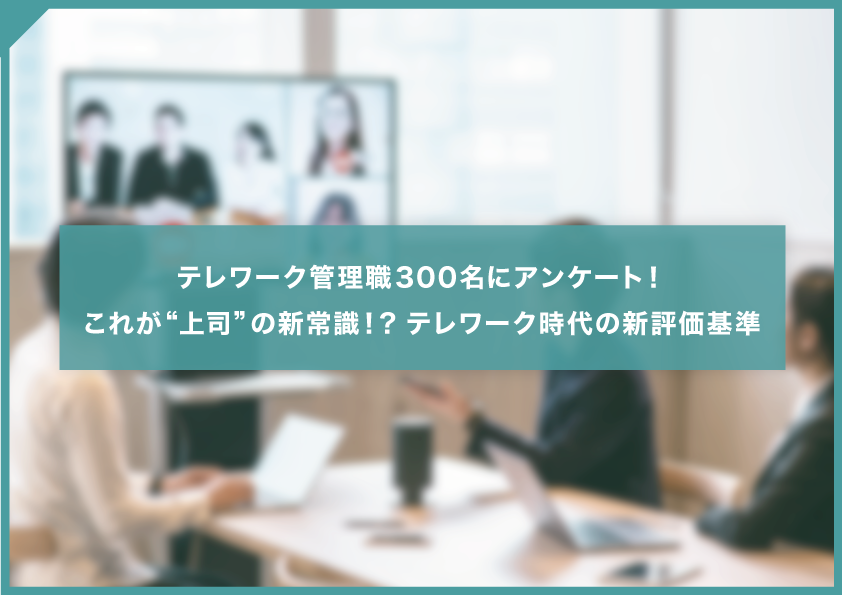 テレワーク管理職300名にアンケート！　これが管理職の新常識！？　テレワークや部下に対する＂上司＂のホンネを大暴露！